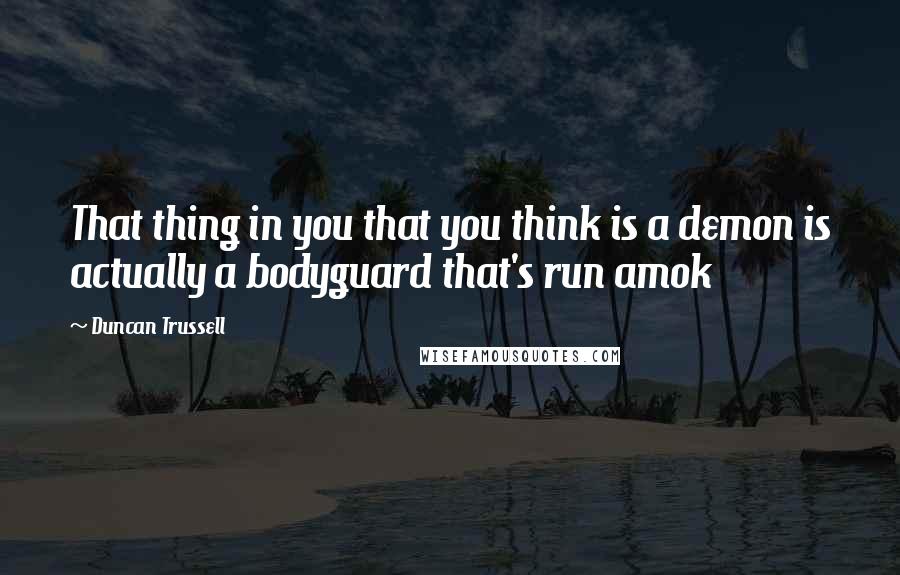 Duncan Trussell Quotes: That thing in you that you think is a demon is actually a bodyguard that's run amok