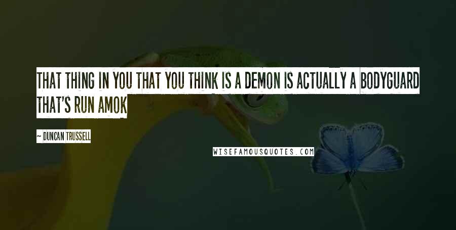 Duncan Trussell Quotes: That thing in you that you think is a demon is actually a bodyguard that's run amok