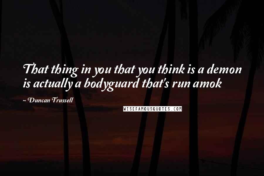 Duncan Trussell Quotes: That thing in you that you think is a demon is actually a bodyguard that's run amok