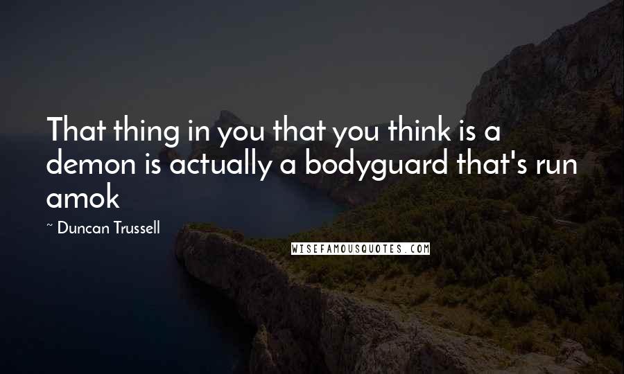 Duncan Trussell Quotes: That thing in you that you think is a demon is actually a bodyguard that's run amok