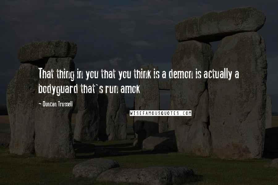 Duncan Trussell Quotes: That thing in you that you think is a demon is actually a bodyguard that's run amok