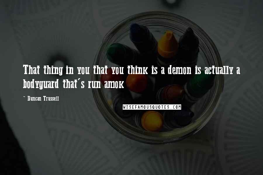 Duncan Trussell Quotes: That thing in you that you think is a demon is actually a bodyguard that's run amok