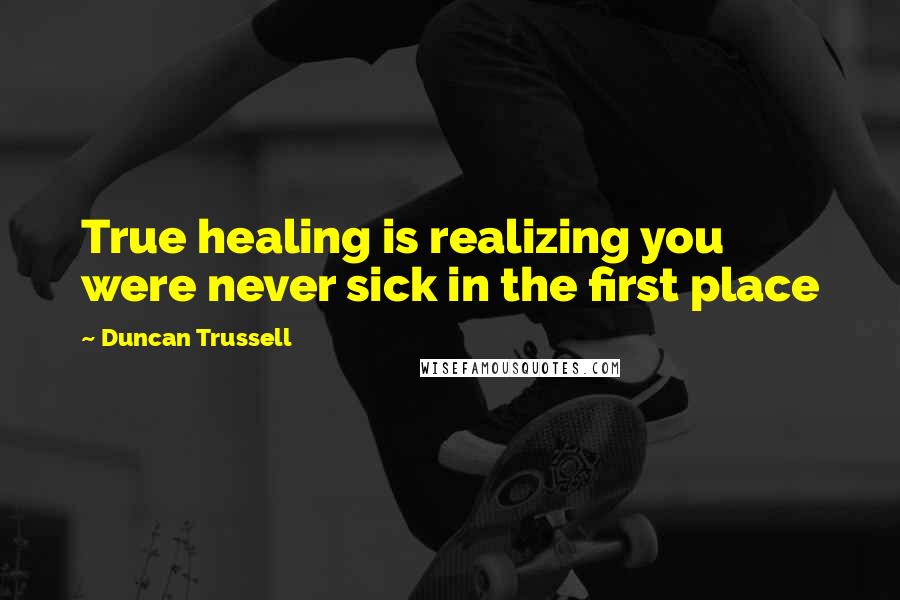 Duncan Trussell Quotes: True healing is realizing you were never sick in the first place