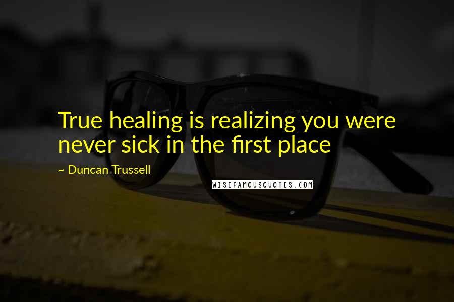 Duncan Trussell Quotes: True healing is realizing you were never sick in the first place