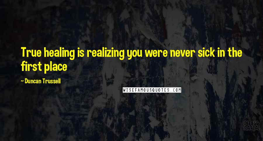 Duncan Trussell Quotes: True healing is realizing you were never sick in the first place