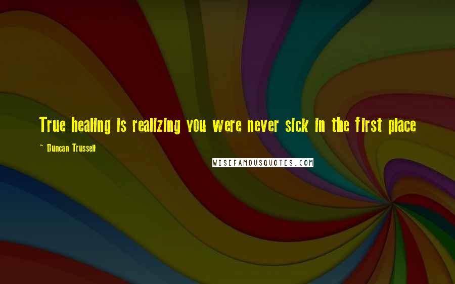 Duncan Trussell Quotes: True healing is realizing you were never sick in the first place