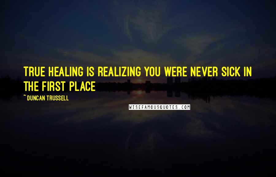 Duncan Trussell Quotes: True healing is realizing you were never sick in the first place