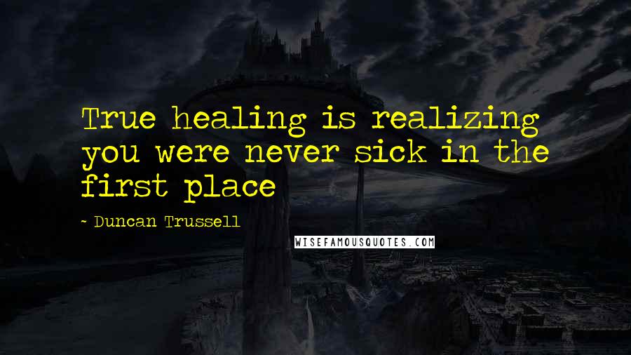 Duncan Trussell Quotes: True healing is realizing you were never sick in the first place