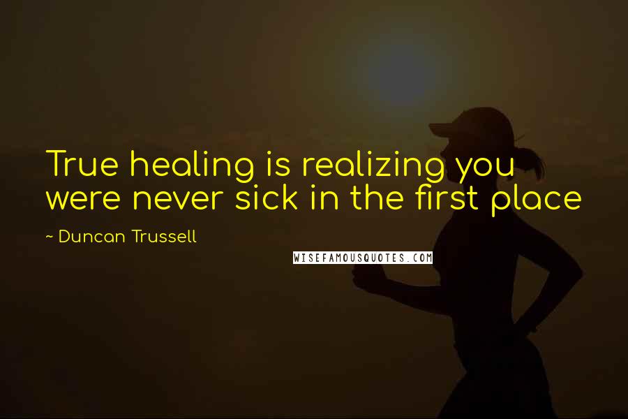 Duncan Trussell Quotes: True healing is realizing you were never sick in the first place