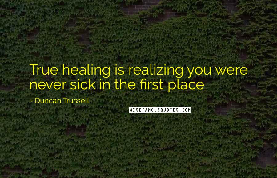 Duncan Trussell Quotes: True healing is realizing you were never sick in the first place