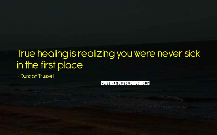 Duncan Trussell Quotes: True healing is realizing you were never sick in the first place