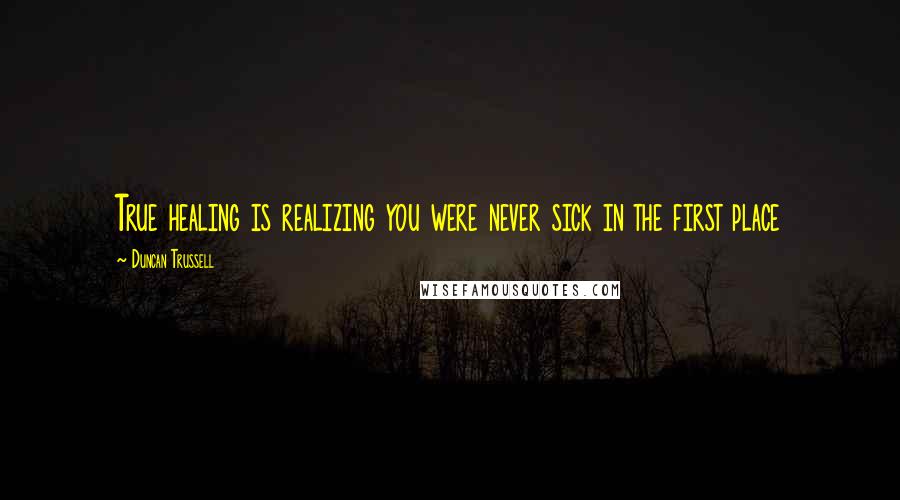 Duncan Trussell Quotes: True healing is realizing you were never sick in the first place