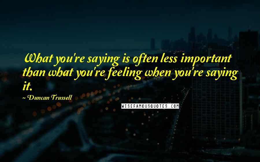 Duncan Trussell Quotes: What you're saying is often less important than what you're feeling when you're saying it.