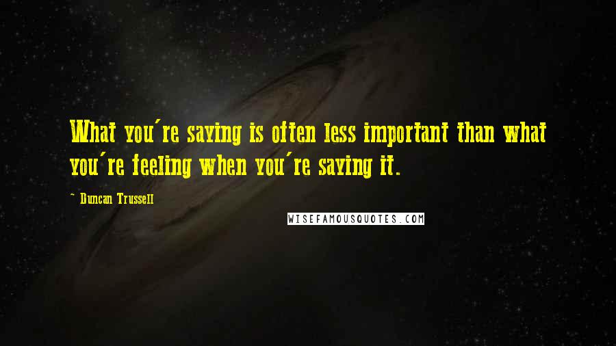 Duncan Trussell Quotes: What you're saying is often less important than what you're feeling when you're saying it.