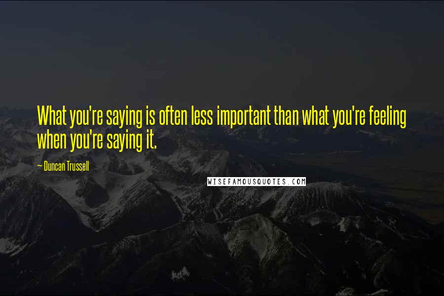 Duncan Trussell Quotes: What you're saying is often less important than what you're feeling when you're saying it.