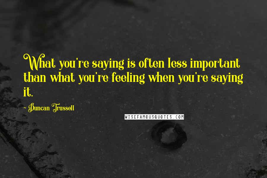 Duncan Trussell Quotes: What you're saying is often less important than what you're feeling when you're saying it.