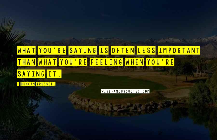 Duncan Trussell Quotes: What you're saying is often less important than what you're feeling when you're saying it.