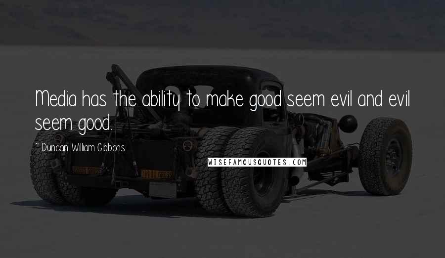 Duncan William Gibbons Quotes: Media has the ability to make good seem evil and evil seem good.