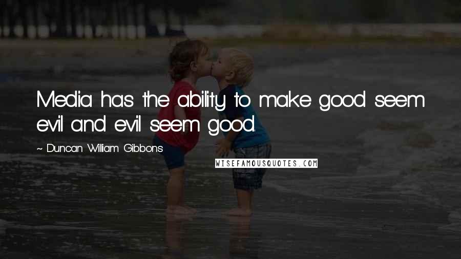 Duncan William Gibbons Quotes: Media has the ability to make good seem evil and evil seem good.