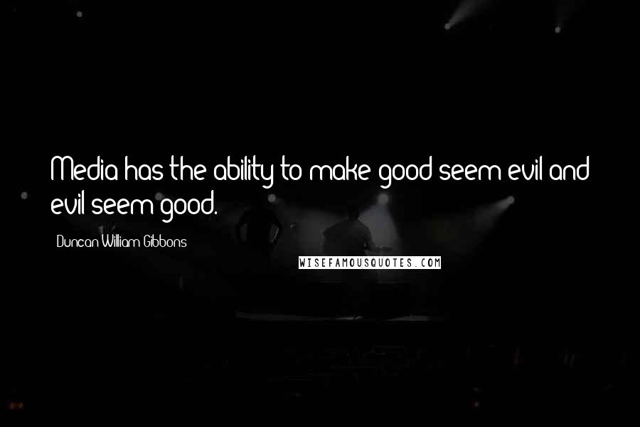 Duncan William Gibbons Quotes: Media has the ability to make good seem evil and evil seem good.