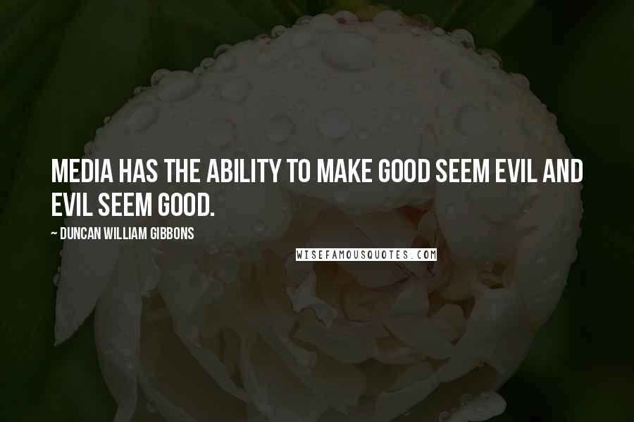 Duncan William Gibbons Quotes: Media has the ability to make good seem evil and evil seem good.