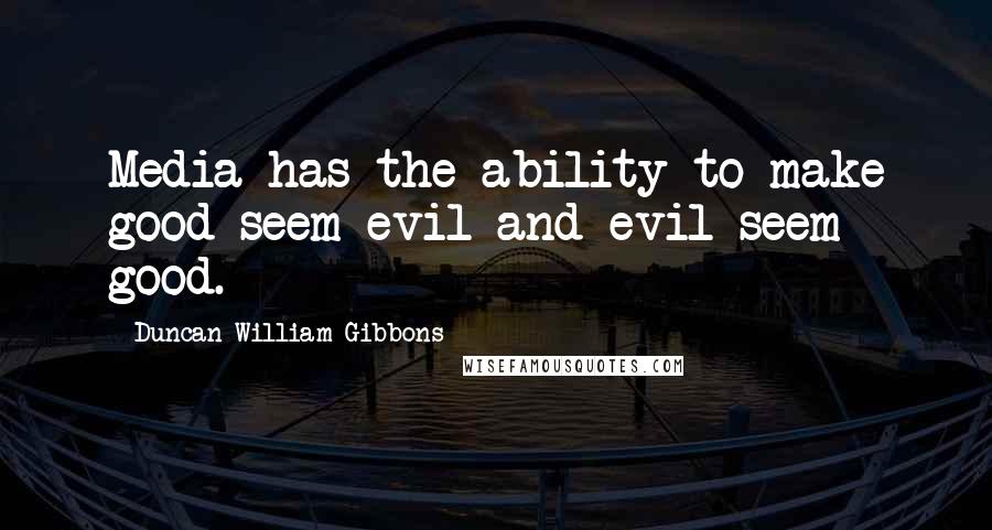 Duncan William Gibbons Quotes: Media has the ability to make good seem evil and evil seem good.