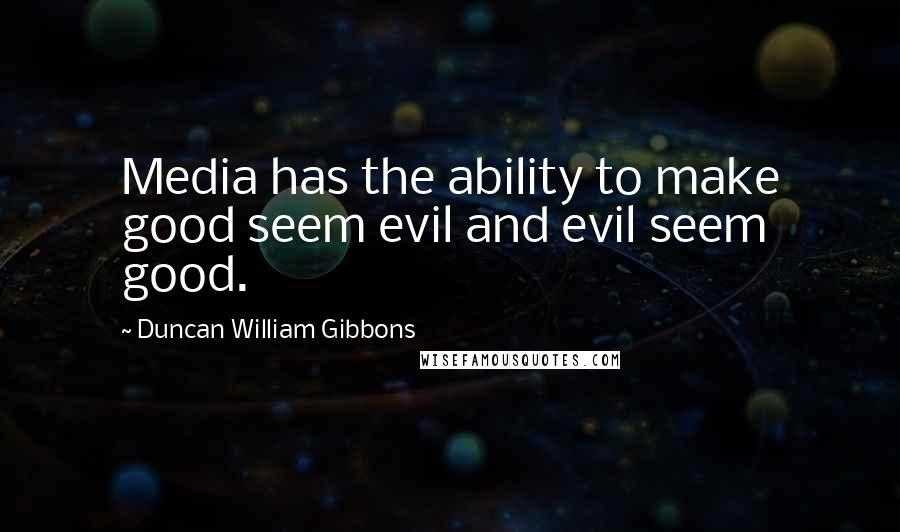 Duncan William Gibbons Quotes: Media has the ability to make good seem evil and evil seem good.