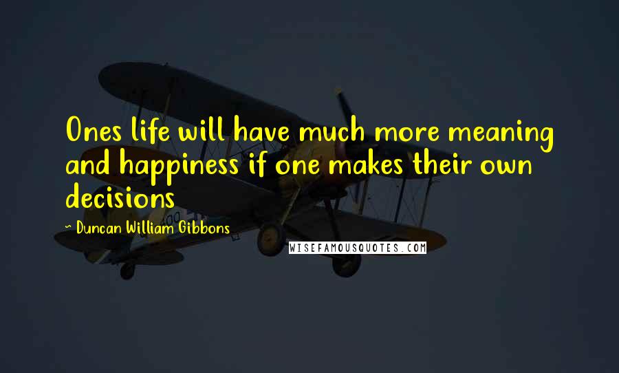 Duncan William Gibbons Quotes: Ones life will have much more meaning and happiness if one makes their own decisions