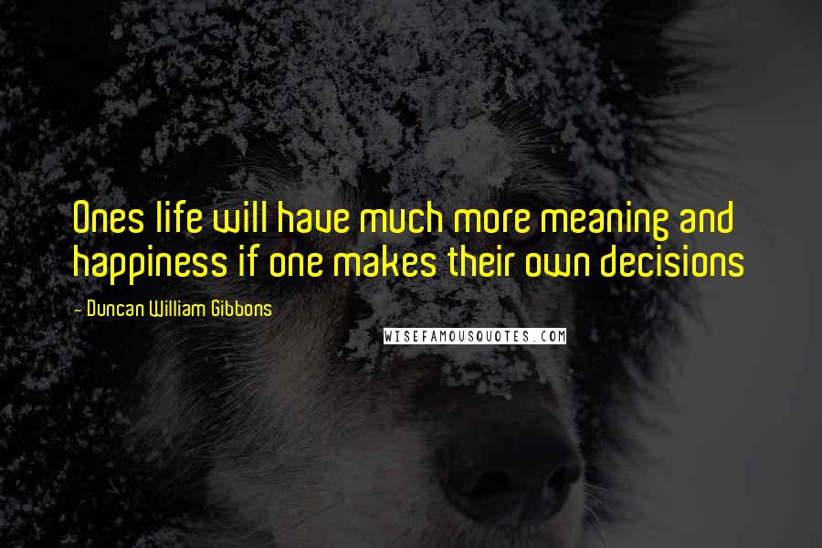 Duncan William Gibbons Quotes: Ones life will have much more meaning and happiness if one makes their own decisions