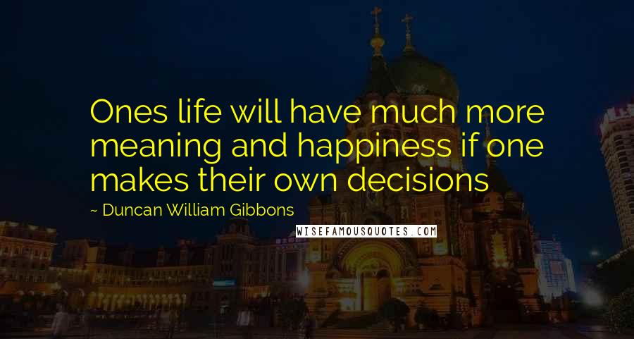 Duncan William Gibbons Quotes: Ones life will have much more meaning and happiness if one makes their own decisions