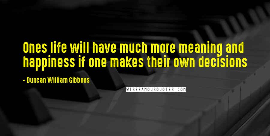 Duncan William Gibbons Quotes: Ones life will have much more meaning and happiness if one makes their own decisions