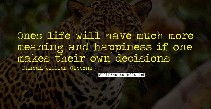 Duncan William Gibbons Quotes: Ones life will have much more meaning and happiness if one makes their own decisions