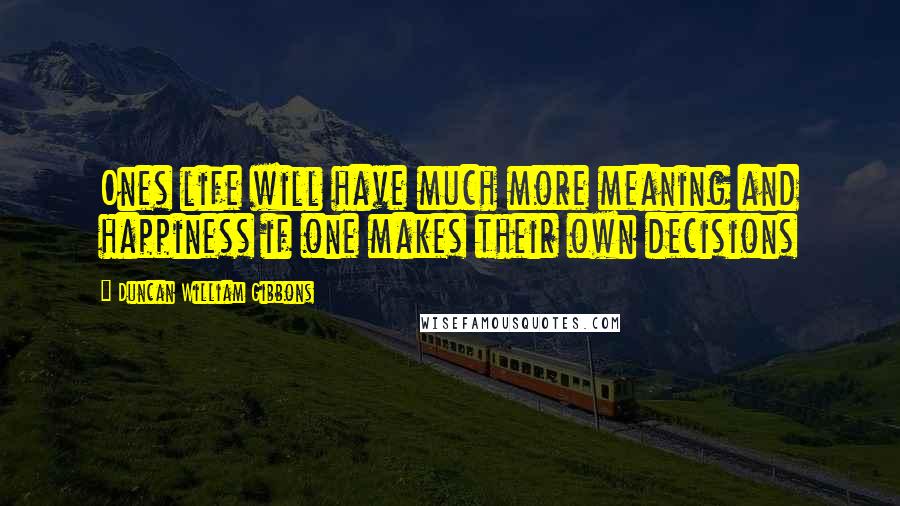 Duncan William Gibbons Quotes: Ones life will have much more meaning and happiness if one makes their own decisions