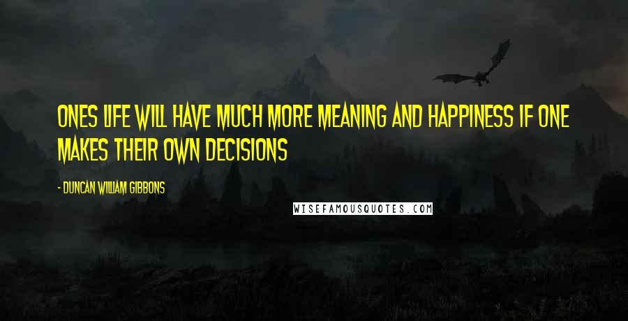 Duncan William Gibbons Quotes: Ones life will have much more meaning and happiness if one makes their own decisions