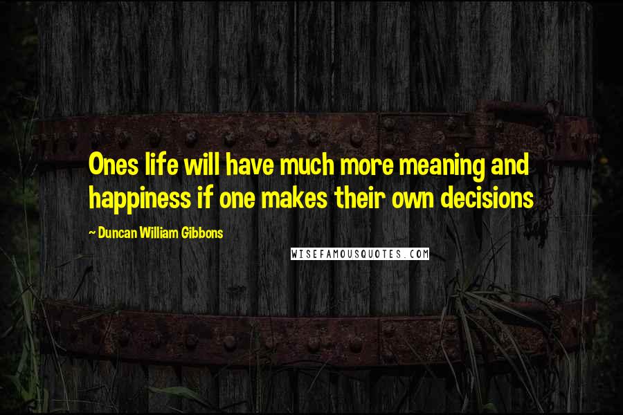 Duncan William Gibbons Quotes: Ones life will have much more meaning and happiness if one makes their own decisions