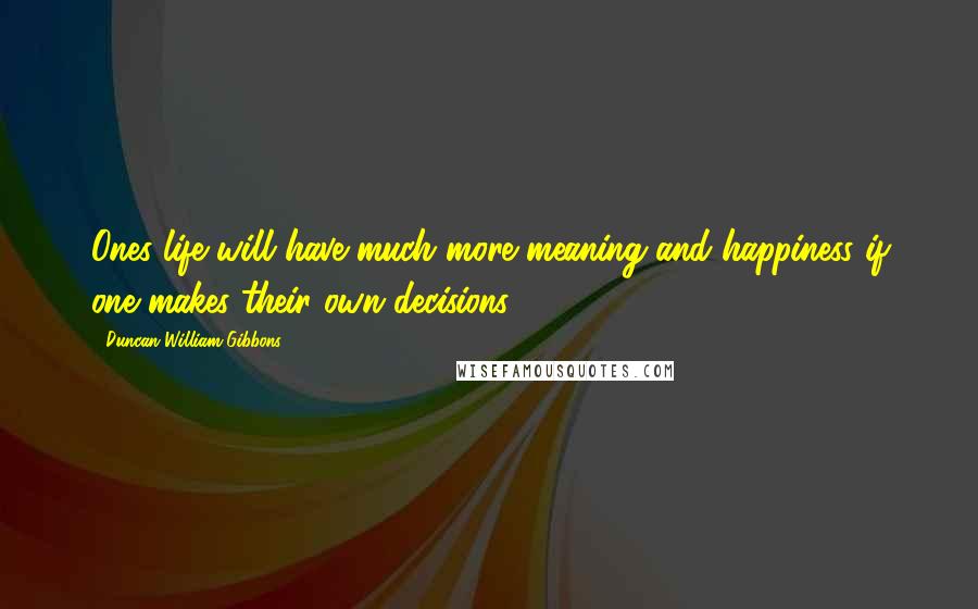 Duncan William Gibbons Quotes: Ones life will have much more meaning and happiness if one makes their own decisions