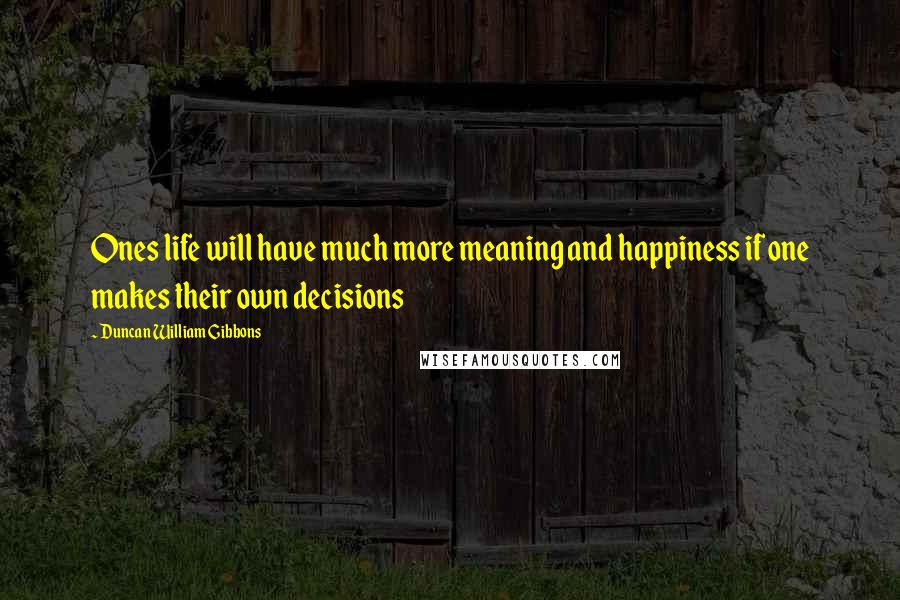Duncan William Gibbons Quotes: Ones life will have much more meaning and happiness if one makes their own decisions
