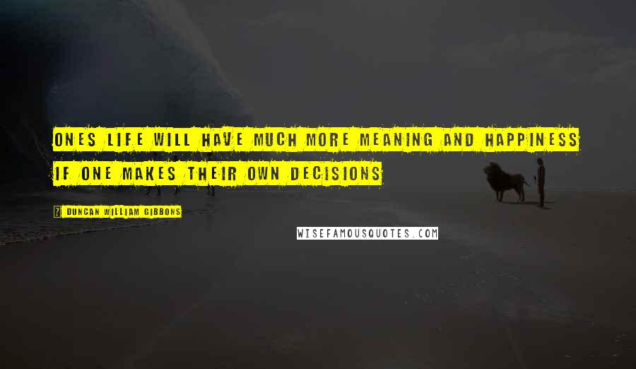 Duncan William Gibbons Quotes: Ones life will have much more meaning and happiness if one makes their own decisions