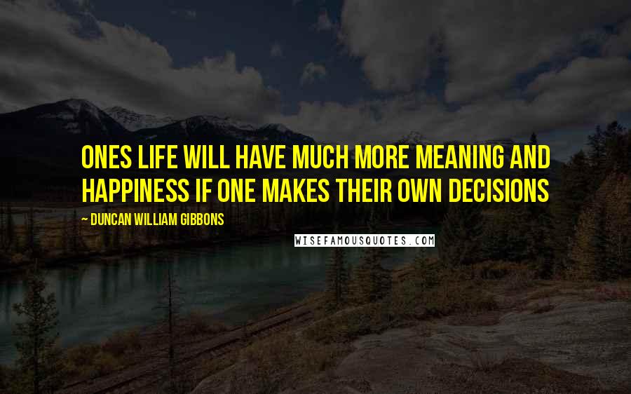 Duncan William Gibbons Quotes: Ones life will have much more meaning and happiness if one makes their own decisions