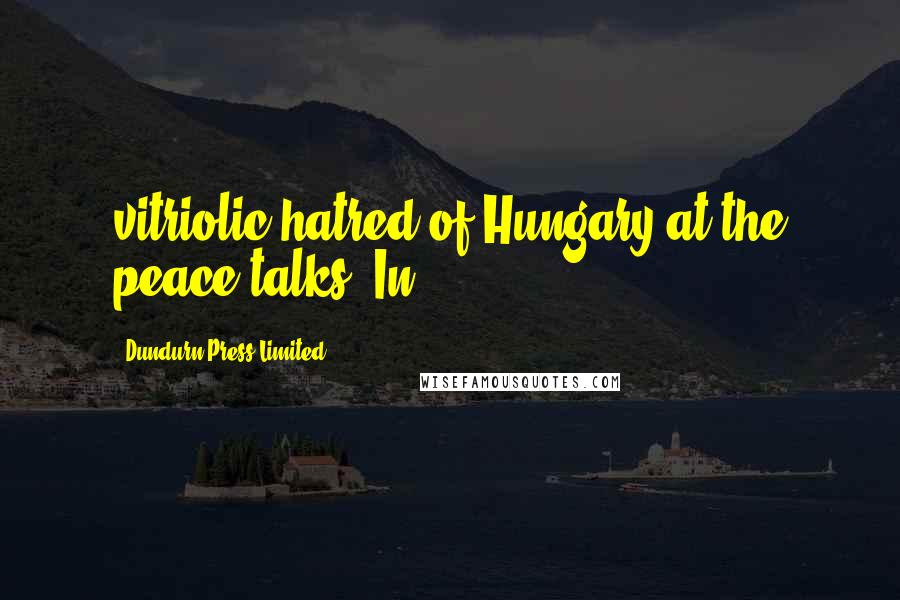 Dundurn Press Limited Quotes: vitriolic hatred of Hungary at the peace talks. In