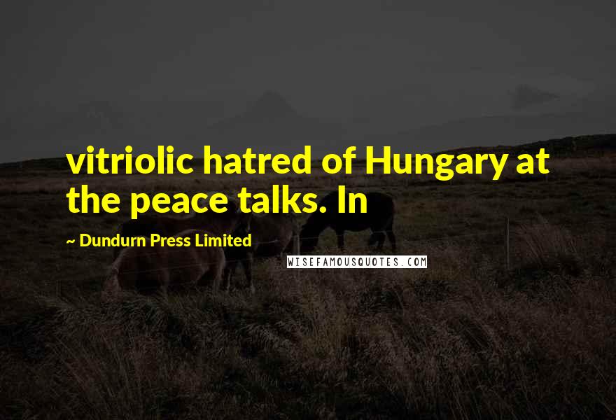 Dundurn Press Limited Quotes: vitriolic hatred of Hungary at the peace talks. In
