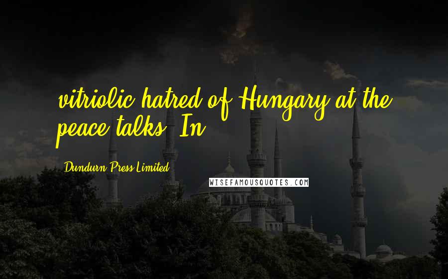 Dundurn Press Limited Quotes: vitriolic hatred of Hungary at the peace talks. In
