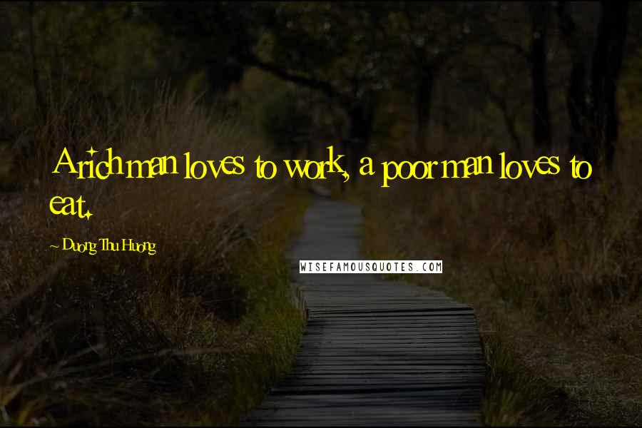 Duong Thu Huong Quotes: A rich man loves to work, a poor man loves to eat.