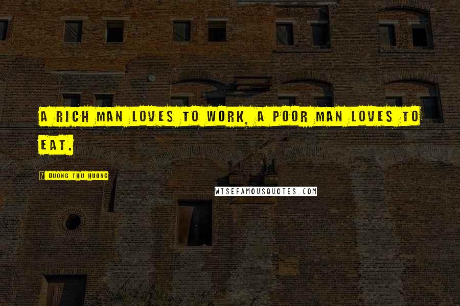 Duong Thu Huong Quotes: A rich man loves to work, a poor man loves to eat.