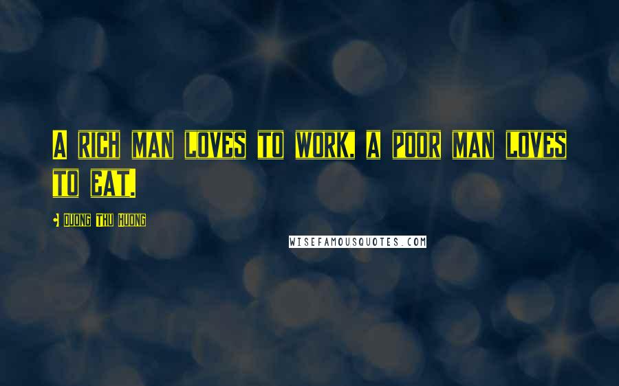 Duong Thu Huong Quotes: A rich man loves to work, a poor man loves to eat.