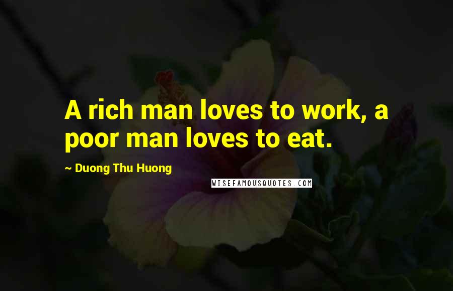 Duong Thu Huong Quotes: A rich man loves to work, a poor man loves to eat.