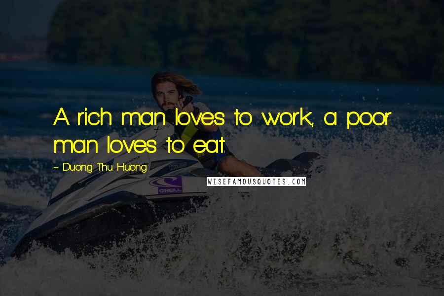 Duong Thu Huong Quotes: A rich man loves to work, a poor man loves to eat.