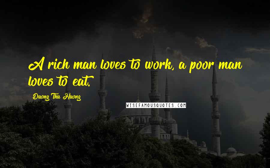 Duong Thu Huong Quotes: A rich man loves to work, a poor man loves to eat.