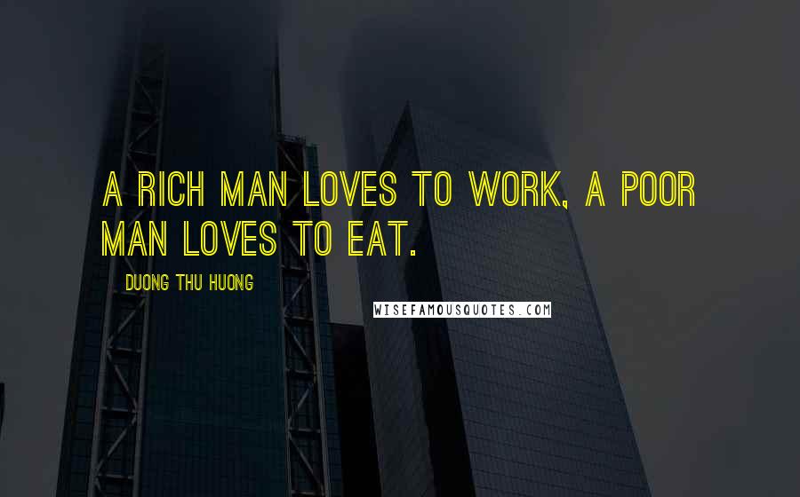 Duong Thu Huong Quotes: A rich man loves to work, a poor man loves to eat.