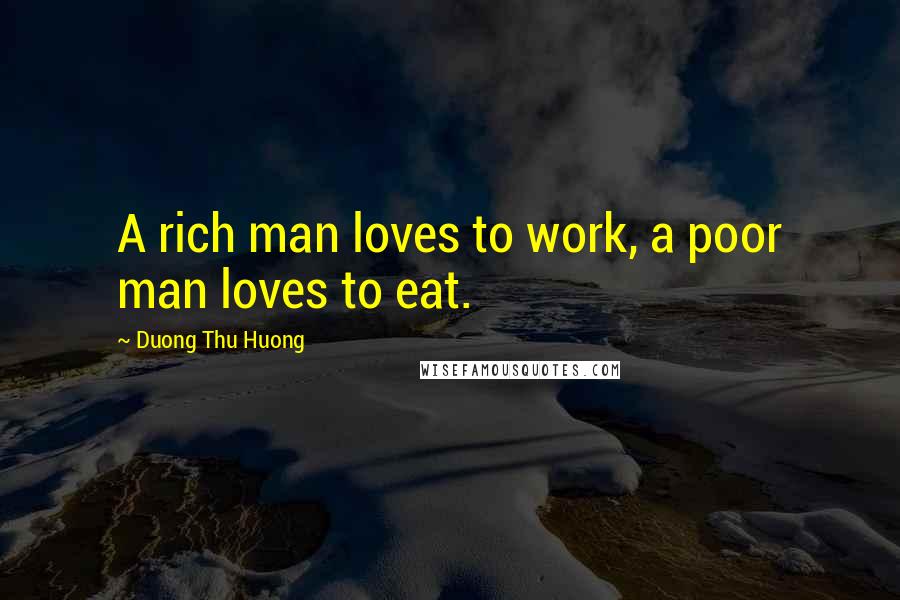 Duong Thu Huong Quotes: A rich man loves to work, a poor man loves to eat.